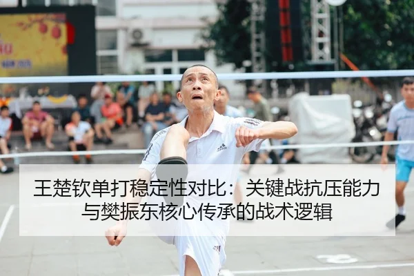 王楚钦单打稳定性对比：关键战抗压能力与樊振东核心传承的战术逻辑
