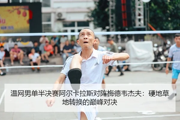 温网男单半决赛阿尔卡拉斯对阵梅德韦杰夫：硬地草地转换的巅峰对决