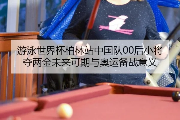 游泳世界杯柏林站中国队00后小将夺两金未来可期与奥运备战意义