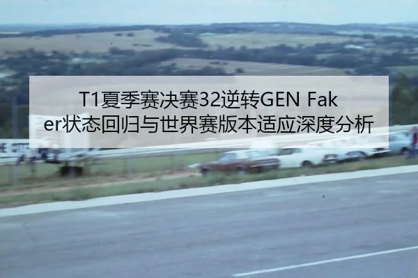 T1夏季赛决赛32逆转GEN Faker状态回归与世界赛版本适应深度分析