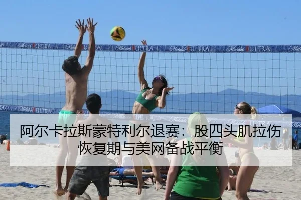 阿尔卡拉斯蒙特利尔退赛：股四头肌拉伤恢复期与美网备战平衡