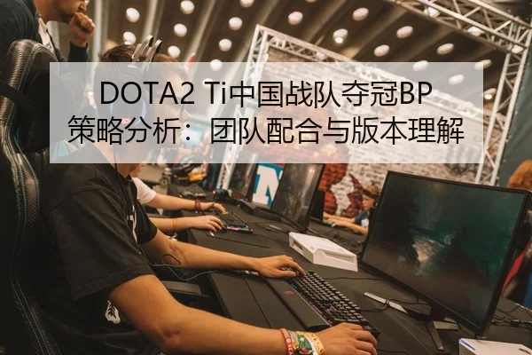 DOTA2 Ti中国战队夺冠BP策略分析：团队配合与版本理解